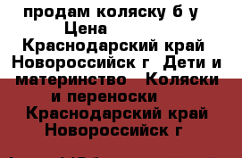 продам коляску б/у › Цена ­ 1 000 - Краснодарский край, Новороссийск г. Дети и материнство » Коляски и переноски   . Краснодарский край,Новороссийск г.